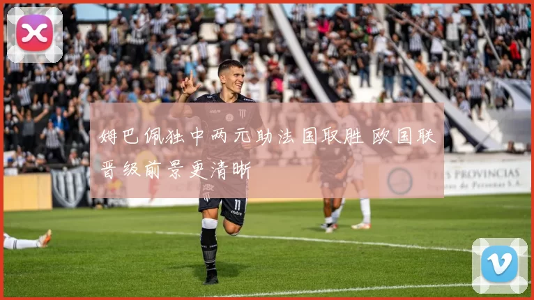 姆巴佩独中两元助法国取胜 欧国联晋级前景更清晰