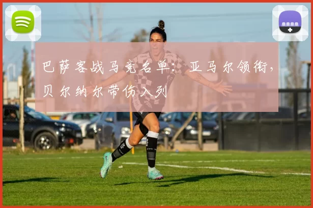 巴萨客战马竞名单：亚马尔领衔，贝尔纳尔带伤入列