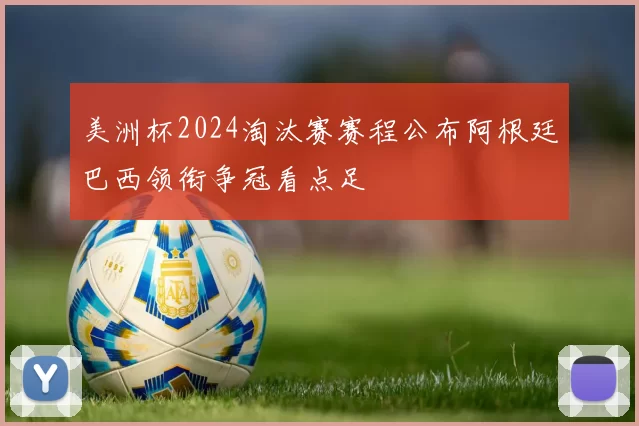 美洲杯2024淘汰赛赛程公布阿根廷巴西领衔争冠看点足