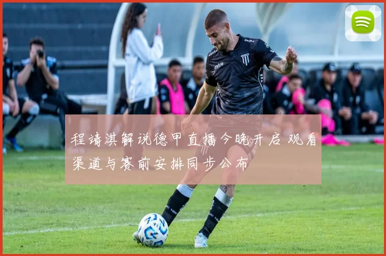 程靖淇解说德甲直播今晚开启 观看渠道与赛前安排同步公布