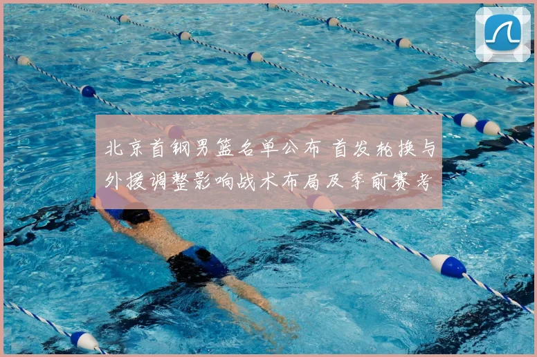 北京首钢男篮名单公布 首发轮换与外援调整影响战术布局及季前赛考量