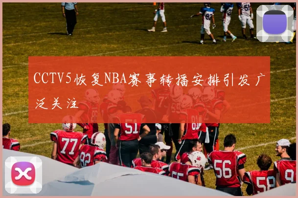 CCTV5恢复NBA赛事转播安排引发广泛关注