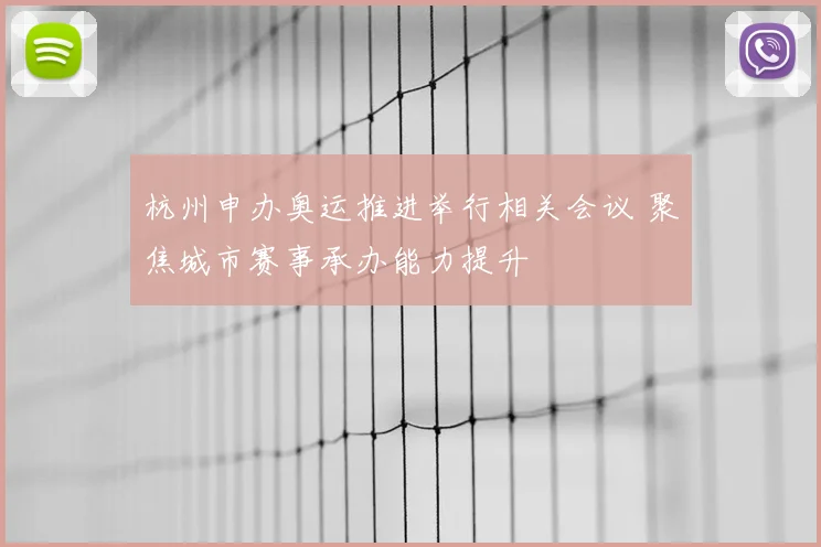 杭州申办奥运推进举行相关会议 聚焦城市赛事承办能力提升