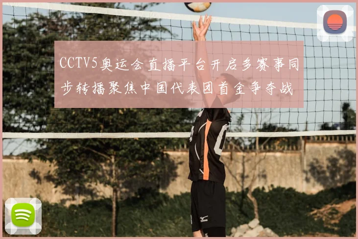 CCTV5奥运会直播平台开启多赛事同步转播聚焦中国代表团首金争夺战