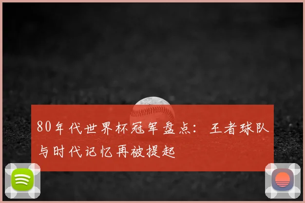 80年代世界杯冠军盘点：王者球队与时代记忆再被提起