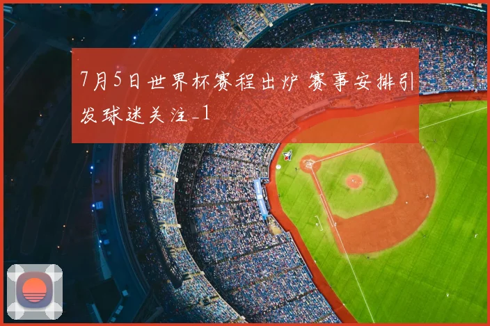 7月5日世界杯赛程出炉 赛事安排引发球迷关注_1