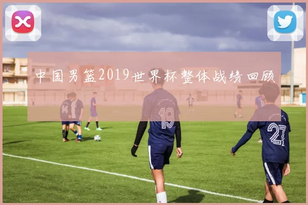 中国男篮2019世界杯整体战绩回顾