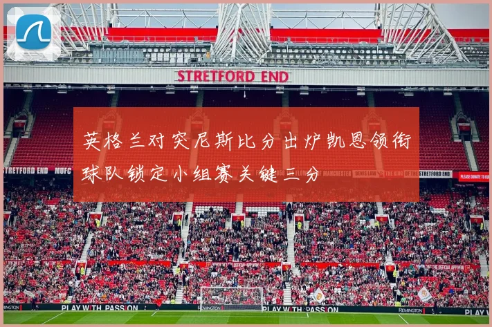 英格兰对突尼斯比分出炉凯恩领衔球队锁定小组赛关键三分