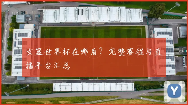 女篮世界杯在哪看?完整赛程与直播平台汇总
