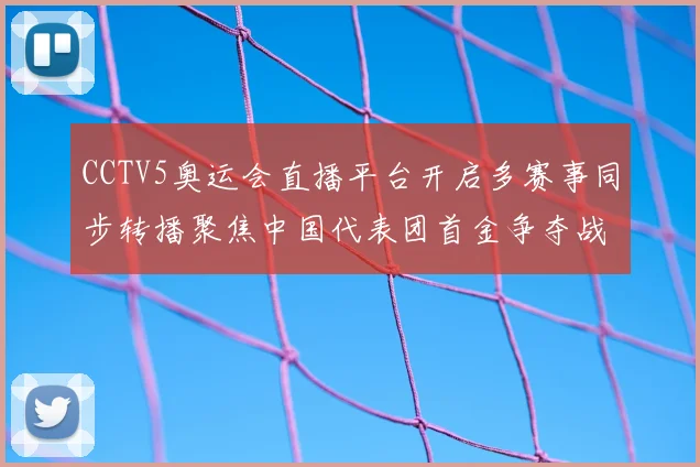 CCTV5奥运会直播平台开启多赛事同步转播聚焦中国代表团首金争夺战