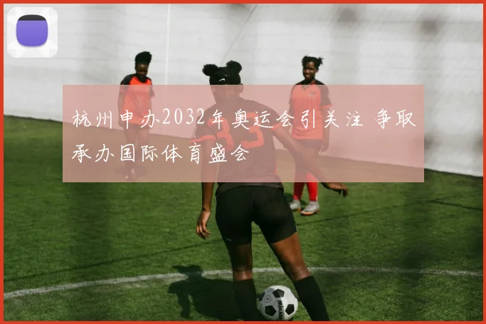 杭州申办2032年奥运会引关注 争取承办国际体育盛会