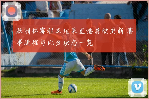 欧洲杯赛程及结果直播持续更新 赛事进程与比分动态一览