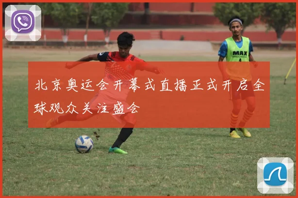 北京奥运会开幕式直播正式开启全球观众关注盛会