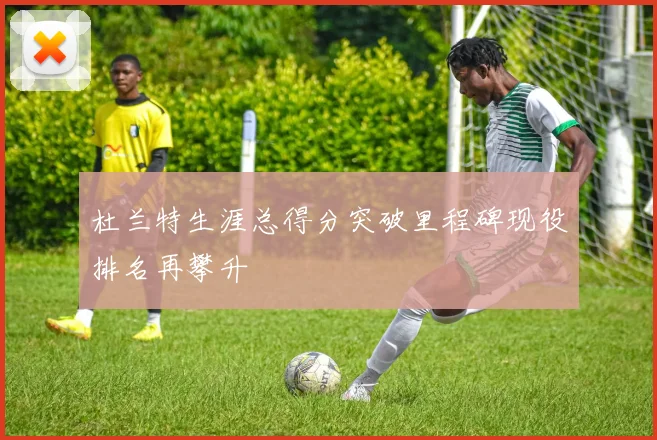 杜兰特生涯总得分突破里程碑现役排名再攀升