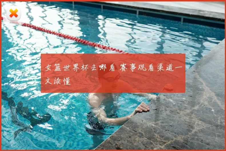 女篮世界杯去哪看 赛事观看渠道一文读懂