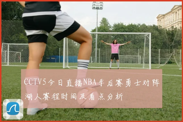 CCTV5今日直播NBA季后赛勇士对阵湖人赛程时间及看点分析