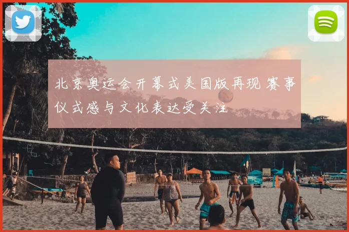 北京奥运会开幕式美国版再现 赛事仪式感与文化表达受关注
