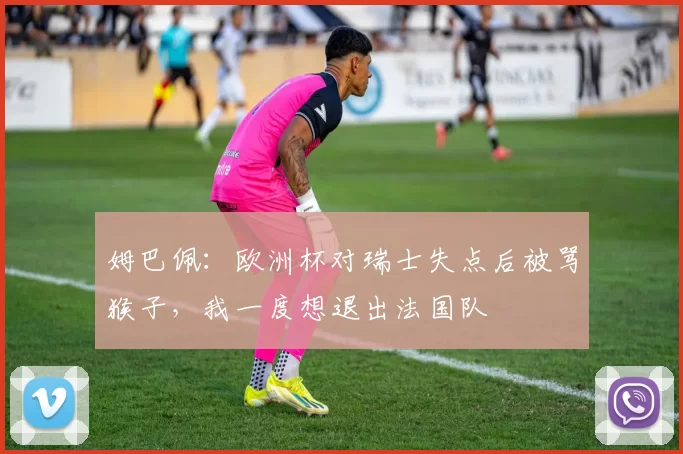 姆巴佩：欧洲杯对瑞士失点后被骂猴子，我一度想退出法国队